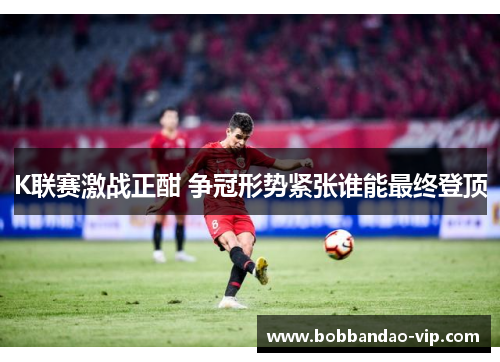 K联赛激战正酣 争冠形势紧张谁能最终登顶